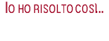 Io ho risolto cos�...